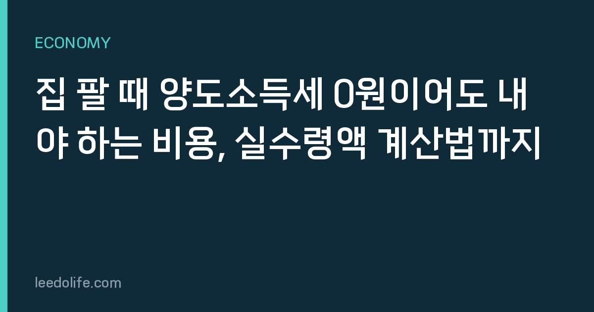 집 팔 때 양도소득세 0원이어도 내야 하는 비용, 실수령액 계산법까지
