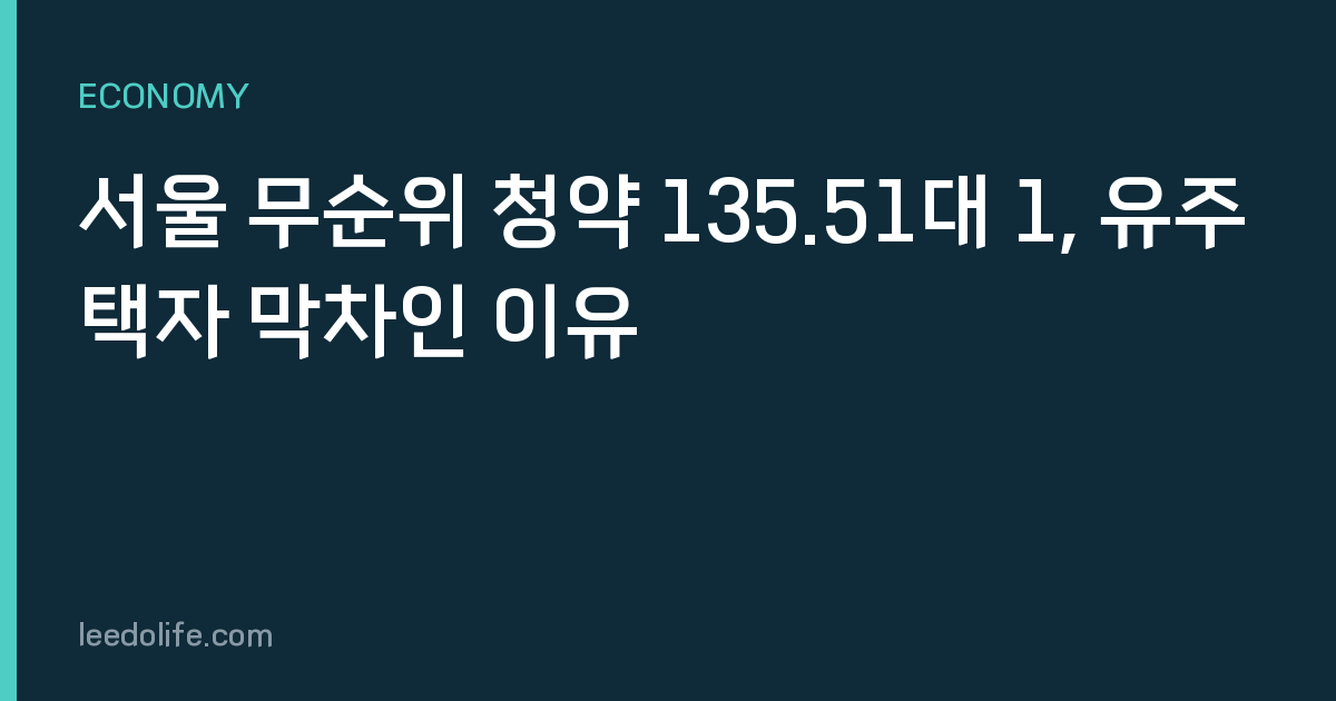 서울 무순위 청약 135.51대 1, 유주택자 막차인 이유