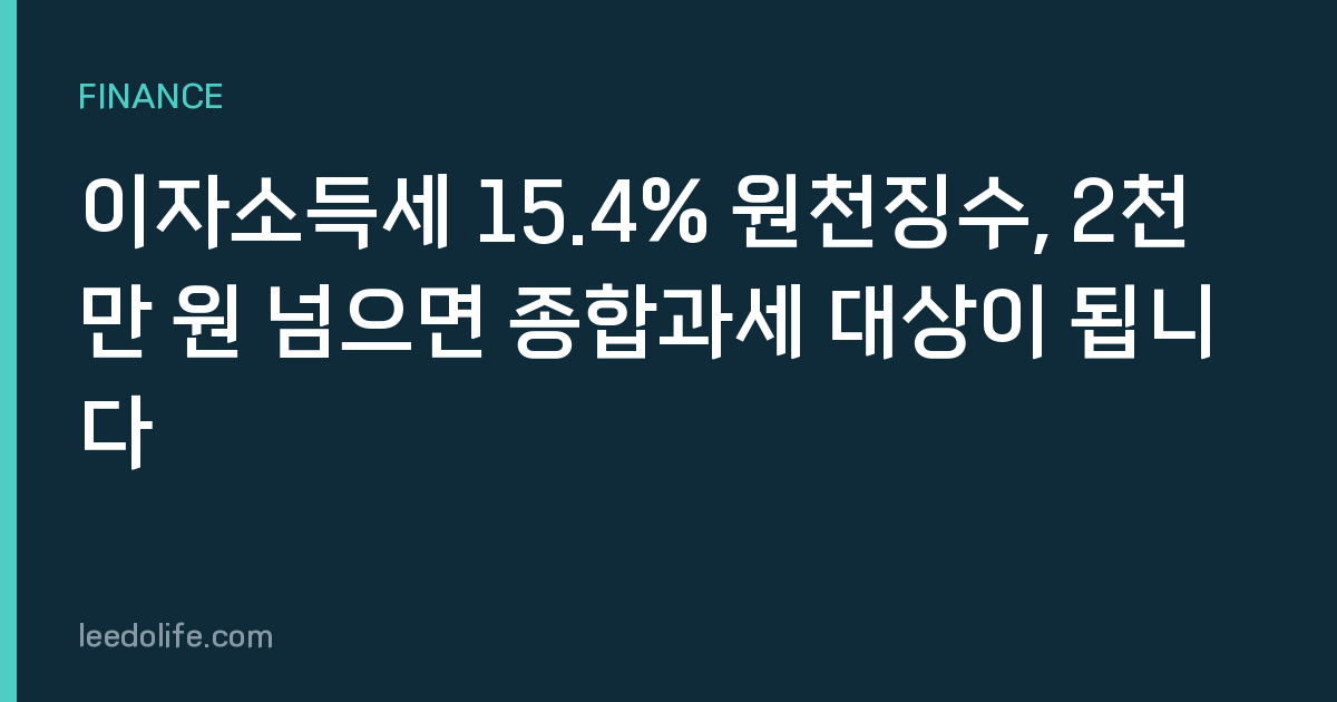 이자소득세 15.4% 원천징수, 2천만 원 넘으면 종합과세 대상이 됩니다