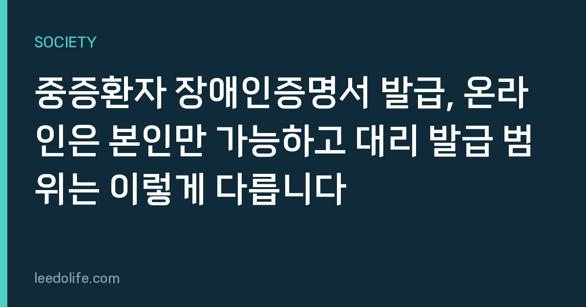 중증환자 장애인증명서 발급, 온라인은 본인만 가능하고 대리 발급 범위는 이렇게 다릅니다