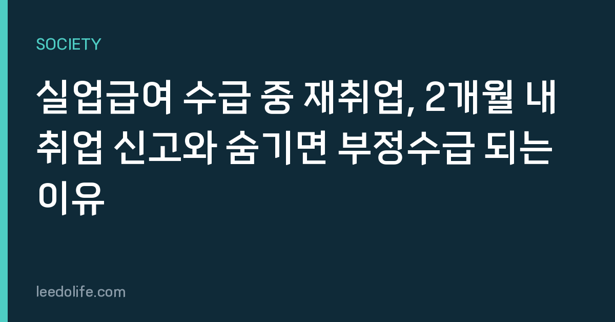 실업급여 수급 중 재취업, 2개월 내 취업 신고와 숨기면 부정수급 되는 이유