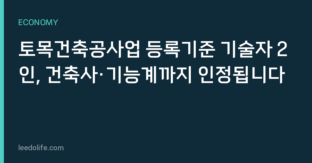 토목건축공사업 등록기준 기술자 2인, 건축사·기능계까지 인정됩니다