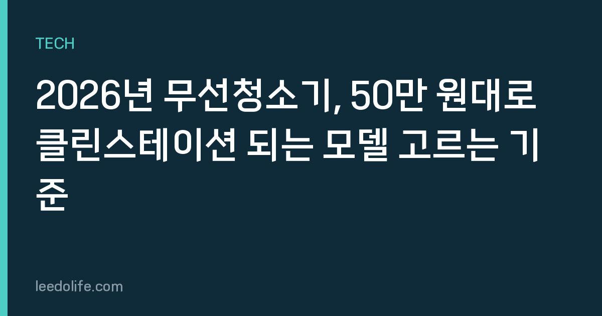 2026년 무선청소기, 50만 원대로 클린스테이션 되는 모델 고르는 기준