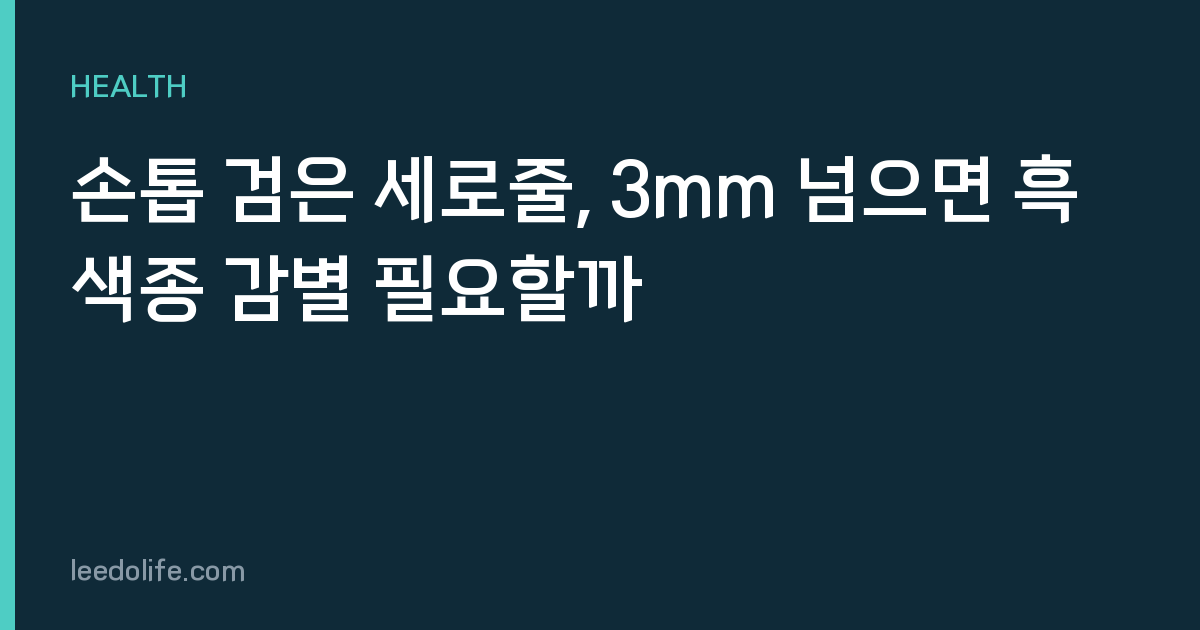 손톱 검은 세로줄, 3mm 넘으면 흑색종 감별 필요할까
