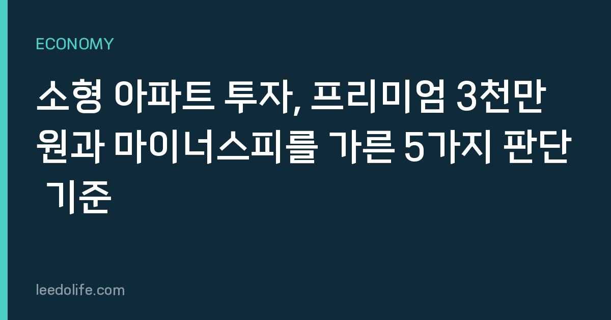 소형 아파트 투자, 프리미엄 3천만 원과 마이너스피를 가른 5가지 판단 기준