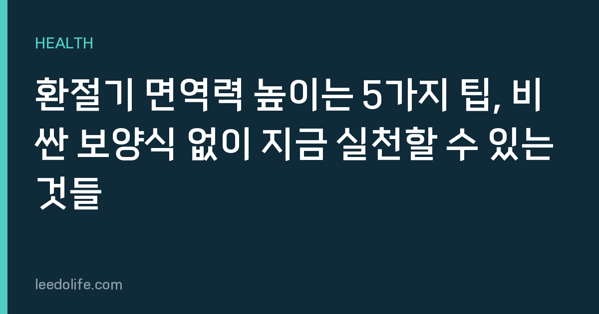 환절기 면역력 높이는 5가지 팁, 비싼 보양식 없이 지금 실천할 수 있는 것들