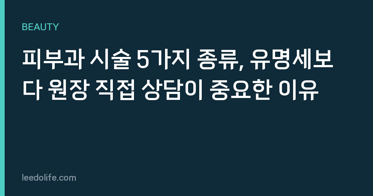 피부과 시술 5가지 종류, 유명세보다 원장 직접 상담이 중요한 이유