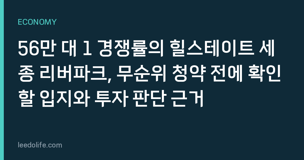 56만 대 1 경쟁률의 힐스테이트 세종 리버파크, 무순위 청약 전에 확인할 입지와 투자 판단 근거