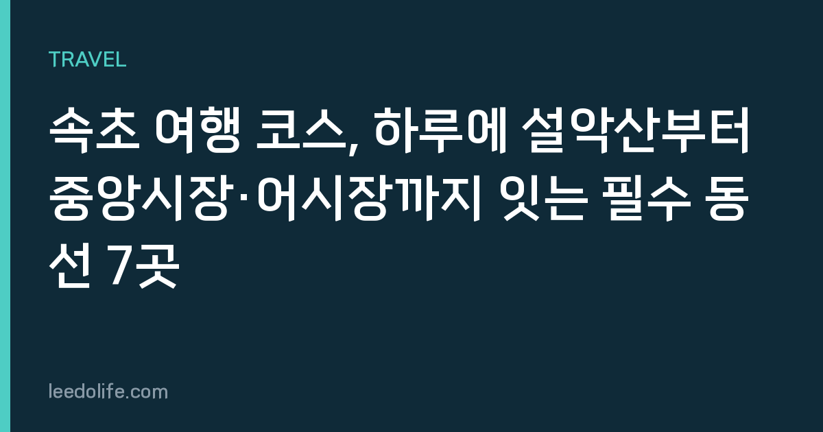 속초 여행 코스, 하루에 설악산부터 중앙시장·어시장까지 잇는 필수 동선 7곳