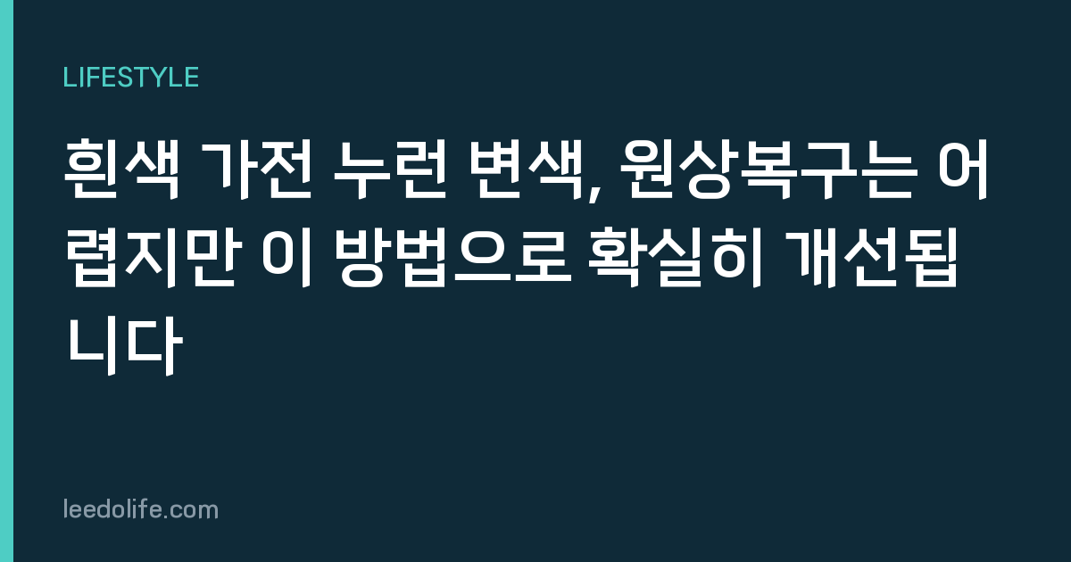 흰색 가전 누런 변색, 원상복구는 어렵지만 이 방법으로 확실히 개선됩니다
