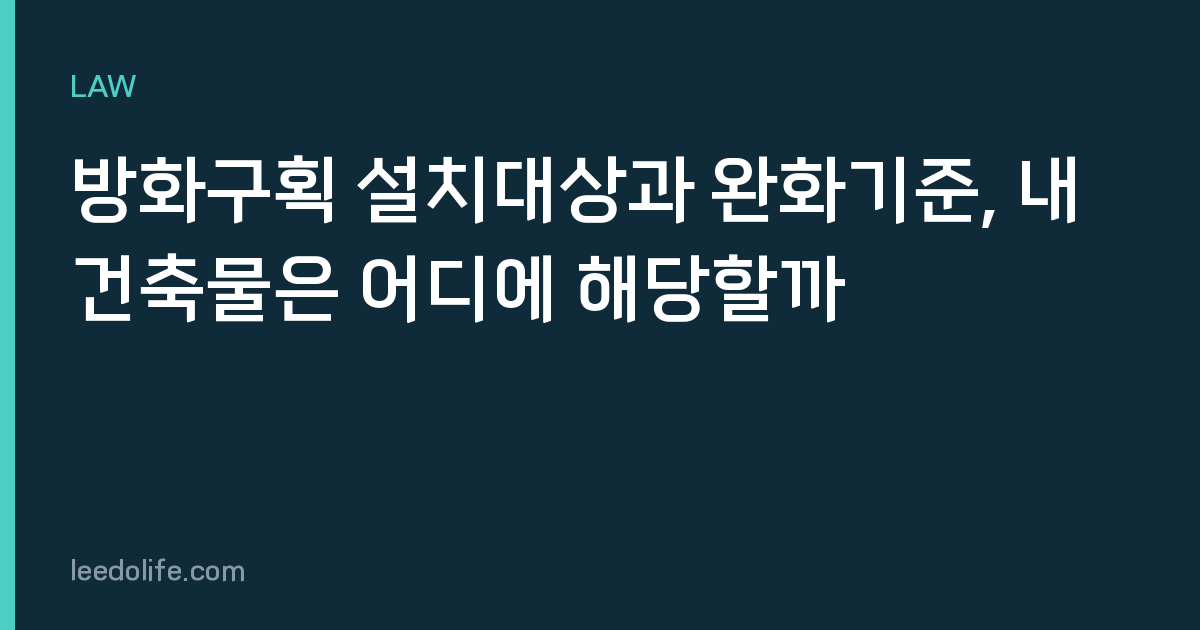 방화구획 설치대상과 완화기준, 내 건축물은 어디에 해당할까