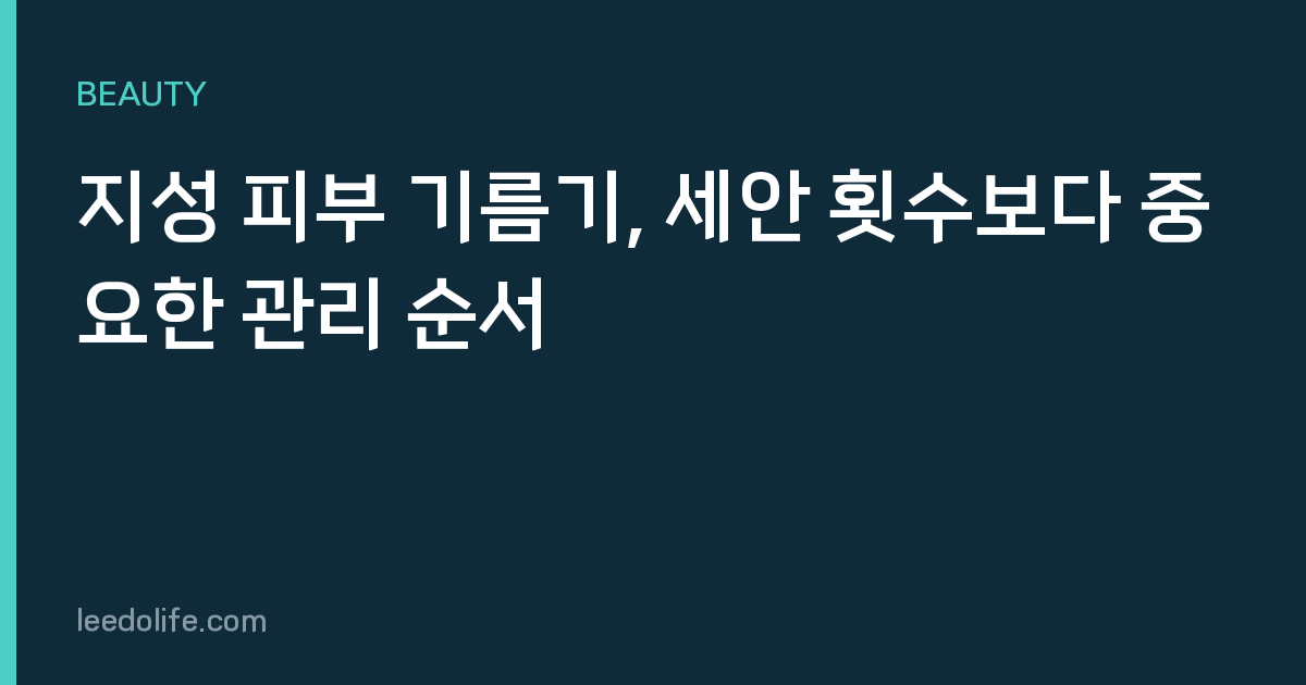 지성 피부 기름기, 세안 횟수보다 중요한 관리 순서