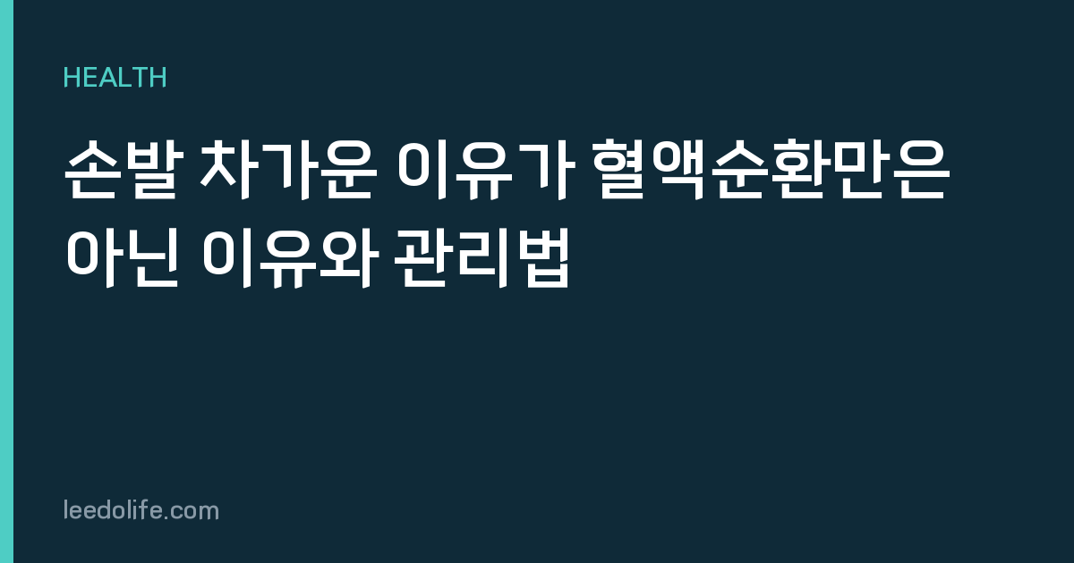 손발 차가운 이유가 혈액순환만은 아닌 이유와 관리법