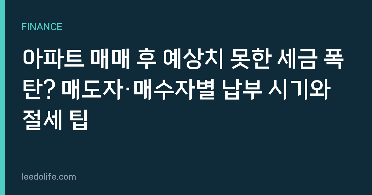 아파트 매매 후 예상치 못한 세금 폭탄? 매도자·매수자별 납부 시기와 절세 팁
