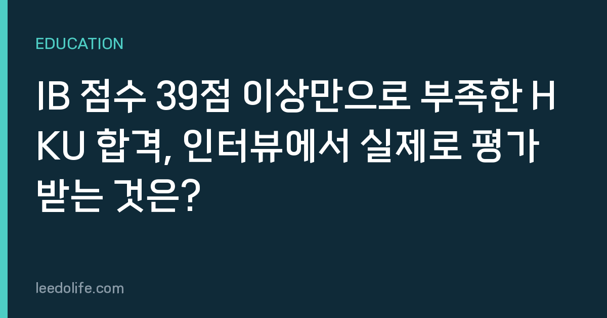 IB 점수 39점 이상만으로 부족한 HKU 합격, 인터뷰에서 실제로 평가받는 것은?