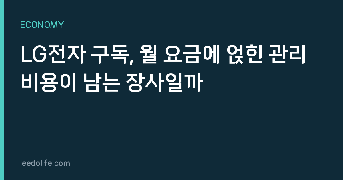 LG전자 구독, 월 요금에 얹힌 관리 비용이 남는 장사일까