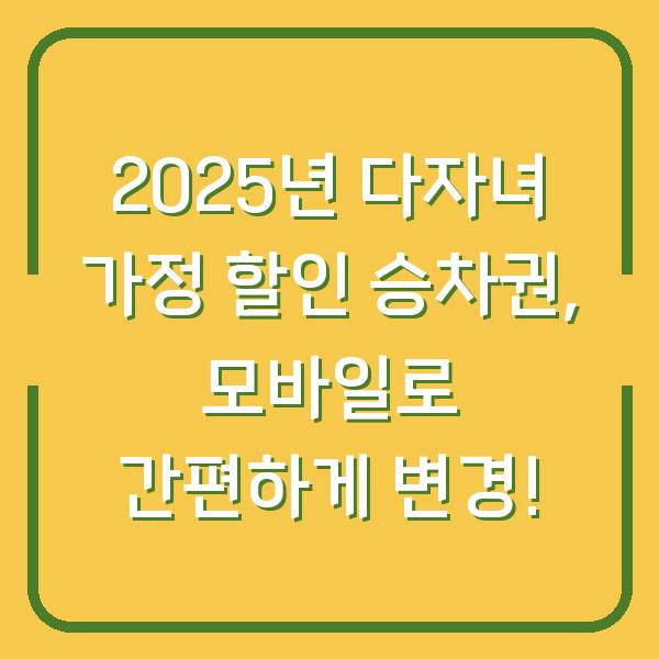 2025년 다자녀 가정 할인 승차권, 모바일로 간편하게 변경!