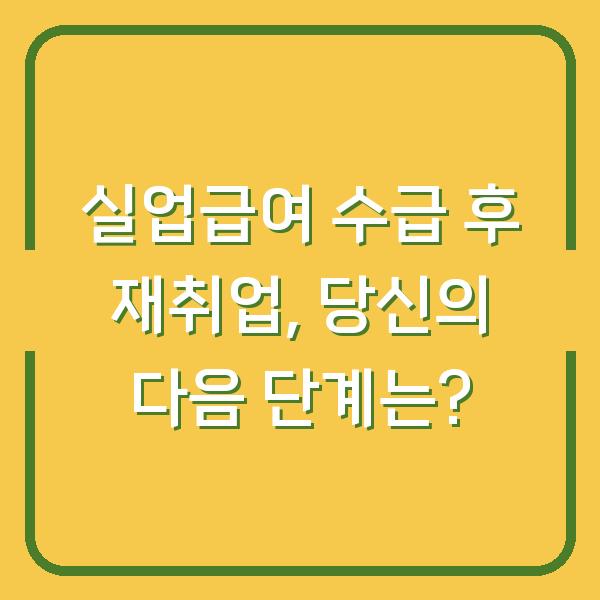 실업급여 수급 후 재취업, 당신의 다음 단계는?
