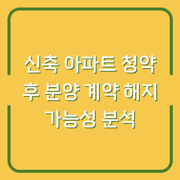 신축 아파트 청약 후 분양 계약 해지 가능성 분석