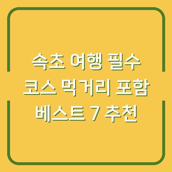 속초 여행 필수 코스 먹거리 포함 베스트 7 추천