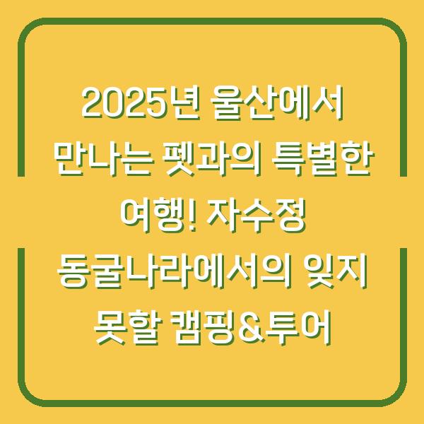 2025년 울산에서 만나는 펫과의 특별한 여행! 자수정 동굴나라에서의 잊지 못할 캠핑&투어
