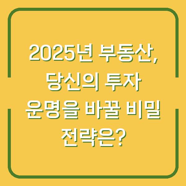 2025년 부동산, 당신의 투자 운명을 바꿀 비밀 전략은?
