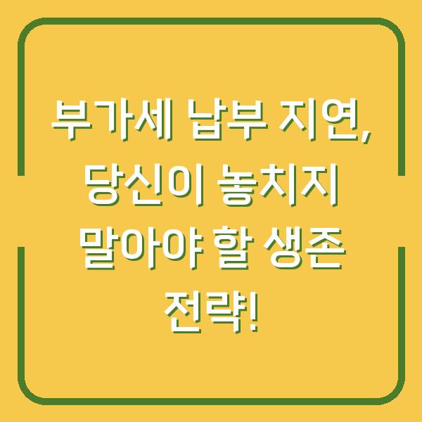 부가세 납부 지연, 당신이 놓치지 말아야 할 생존 전략!