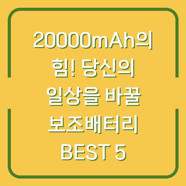 20000mAh의 힘! 당신의 일상을 바꿀 보조배터리 BEST 5