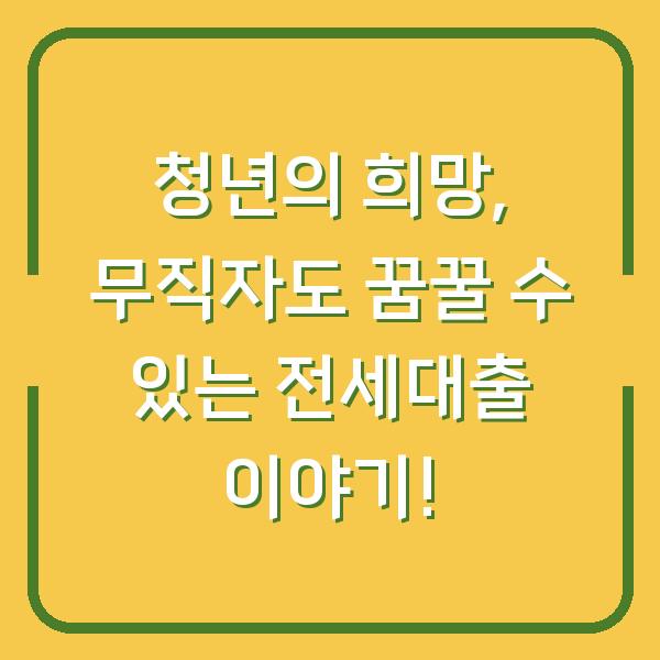 청년의 희망, 무직자도 꿈꿀 수 있는 전세대출 이야기!