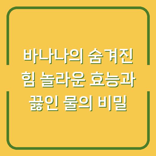 바나나의 숨겨진 힘 놀라운 효능과 끓인 물의 비밀