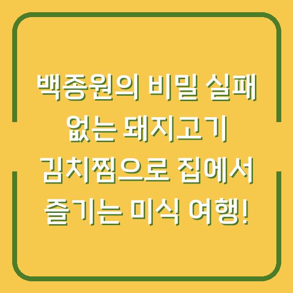 백종원의 비밀 실패 없는 돼지고기 김치찜으로 집에서 즐기는 미식 여행!