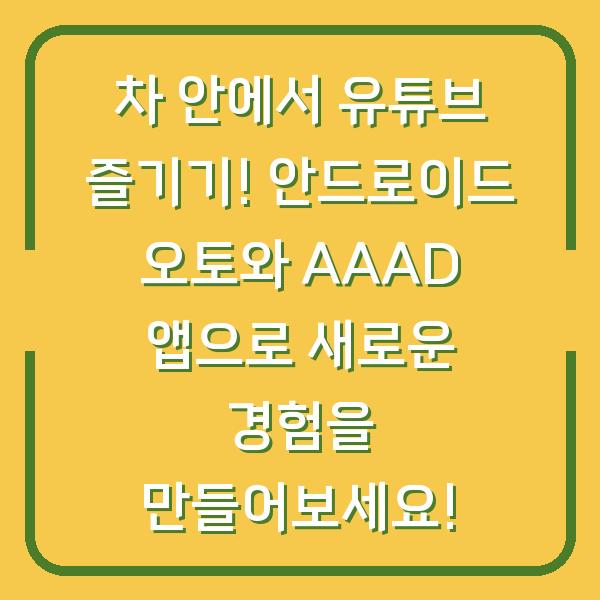 차 안에서 유튜브 즐기기! 안드로이드 오토와 AAAD 앱으로 새로운 경험을 만들어보세요!