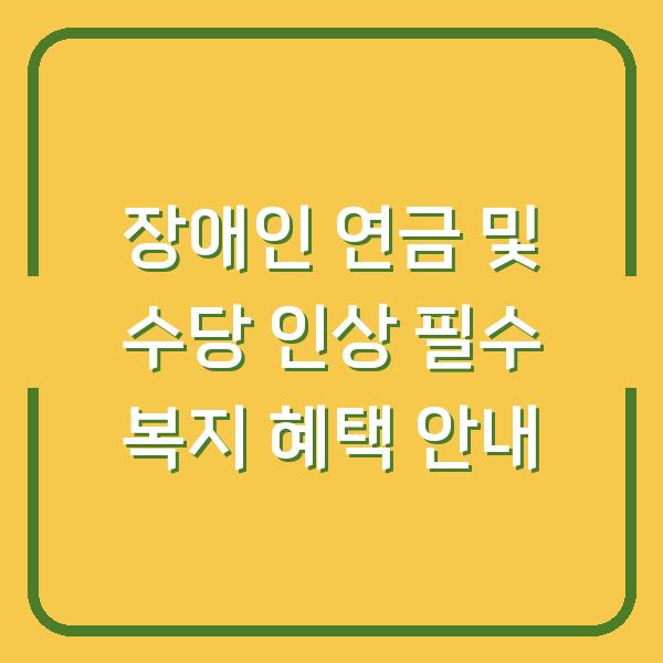 장애인 연금 및 수당 인상 필수 복지 혜택 안내