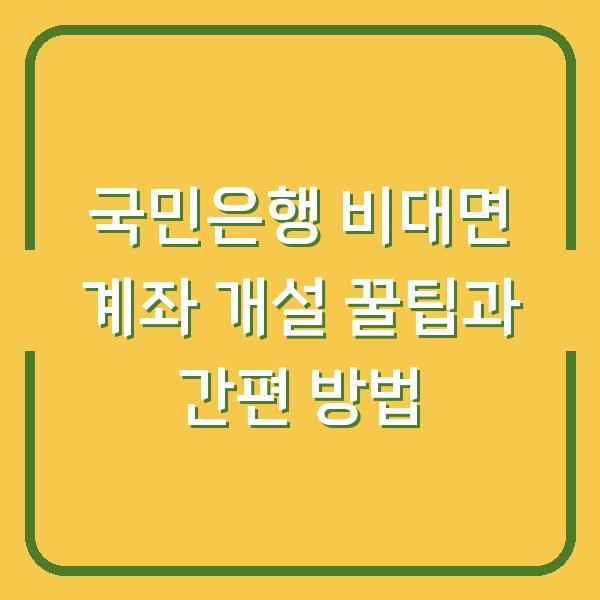 국민은행 비대면 계좌 개설 꿀팁과 간편 방법