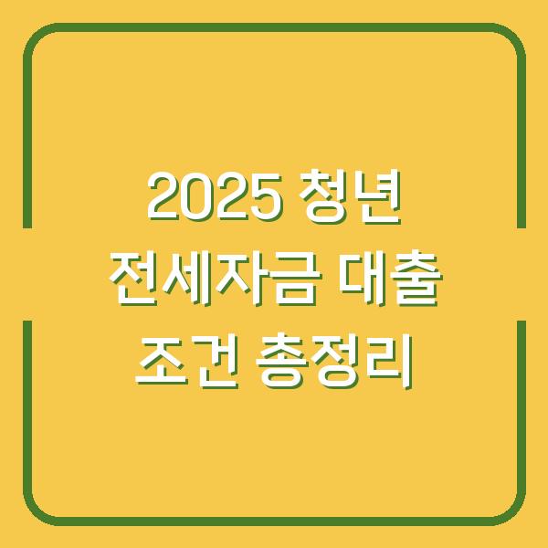 2025 청년 전세자금 대출 조건 총정리