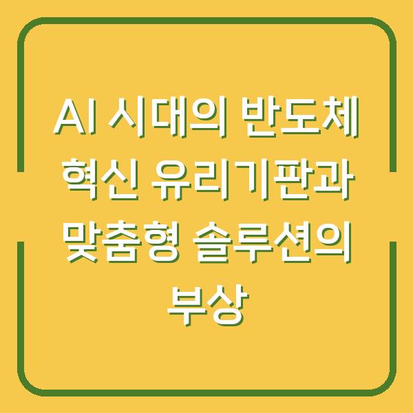 AI 시대의 반도체 혁신 유리기판과 맞춤형 솔루션의 부상