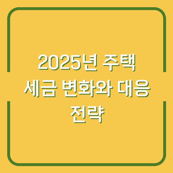 2025년 주택 세금 변화와 대응 전략