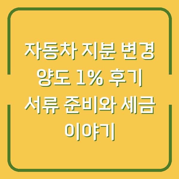 자동차 지분 변경 양도 1% 후기 서류 준비와 세금 이야기