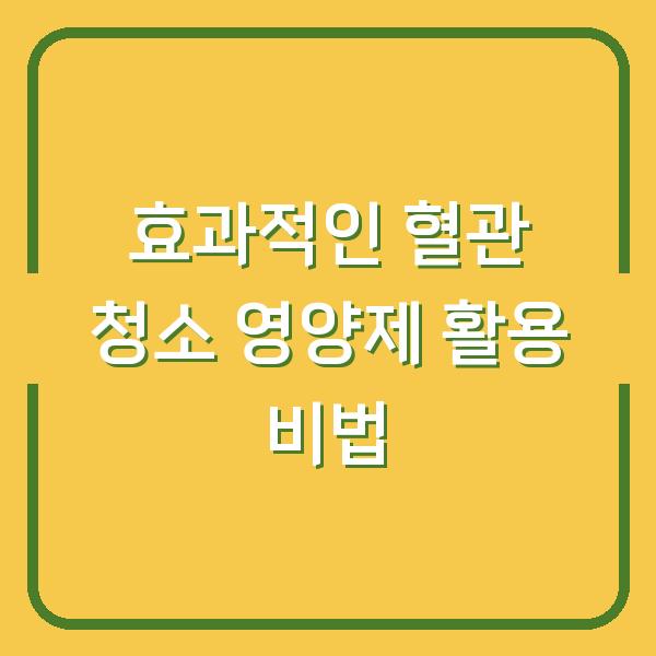 효과적인 혈관 청소 영양제 활용 비법