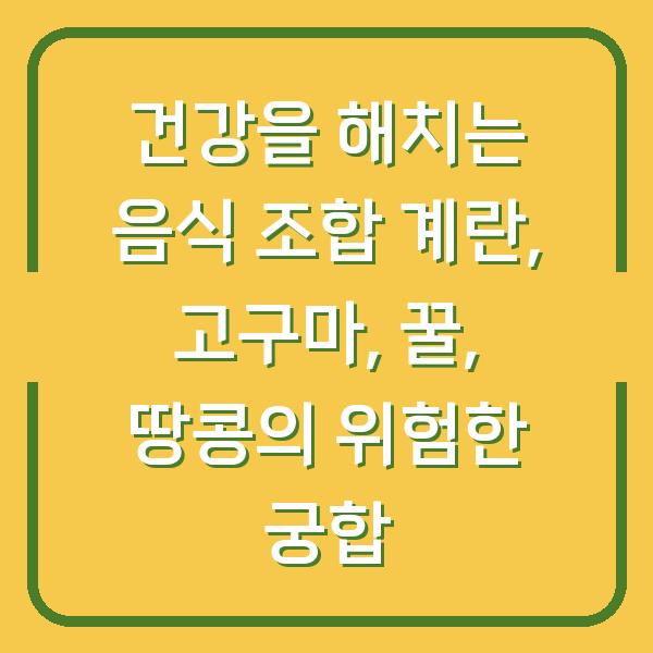 건강을 해치는 음식 조합 계란, 고구마, 꿀, 땅콩의 위험한 궁합