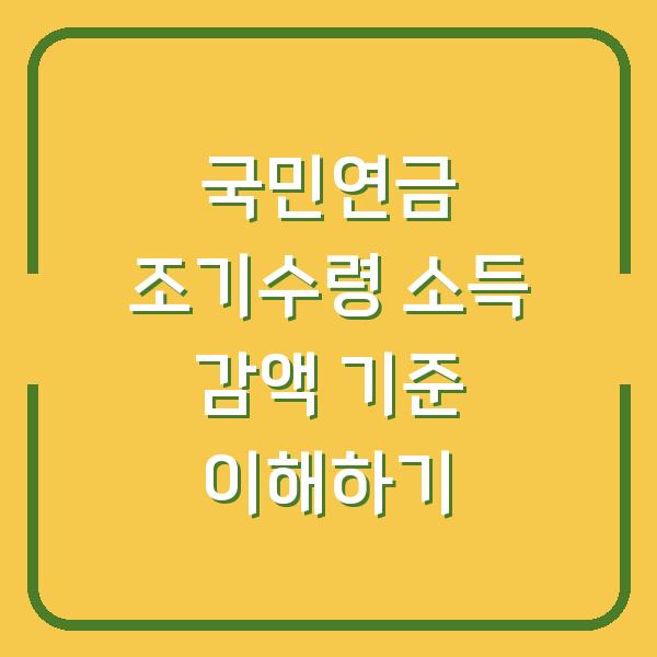국민연금 조기수령 소득 감액 기준 이해하기