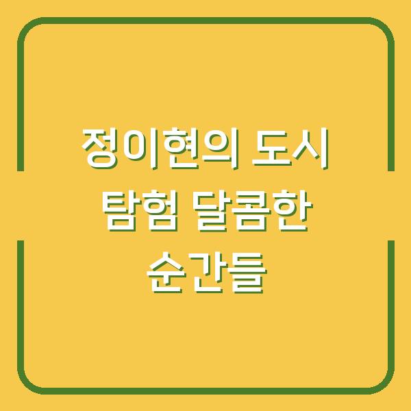 정이현의 도시 탐험 달콤한 순간들