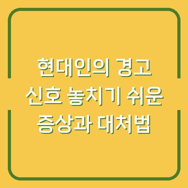 현대인의 경고 신호 놓치기 쉬운 증상과 대처법