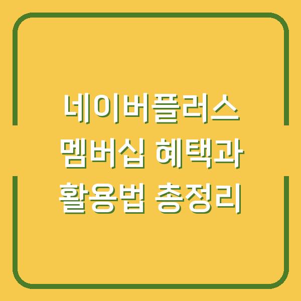 네이버플러스 멤버십 혜택과 활용법 총정리