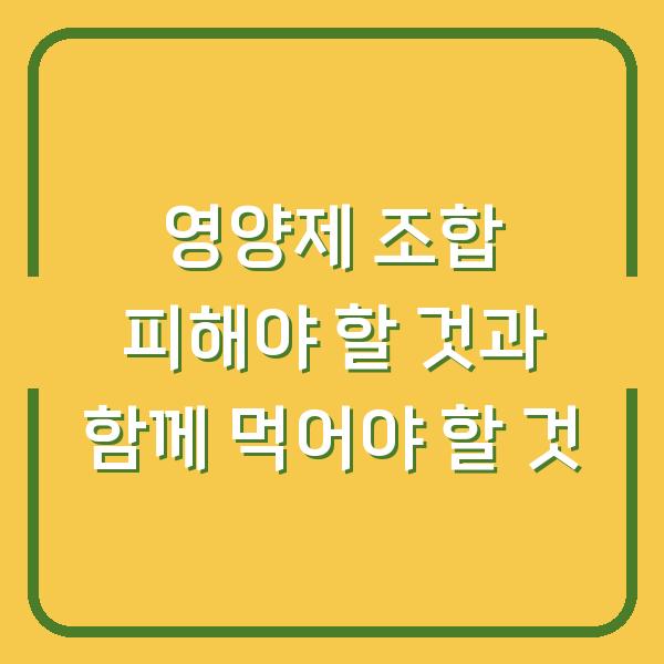 영양제 조합 피해야 할 것과 함께 먹어야 할 것
