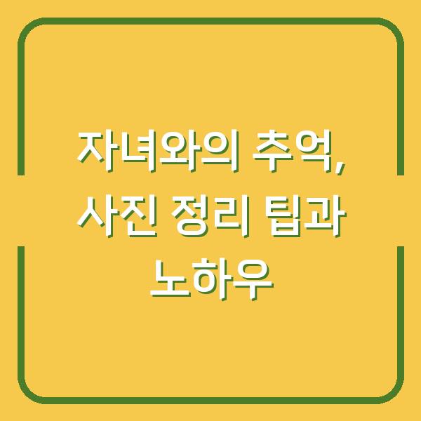 자녀와의 추억, 사진 정리 팁과 노하우