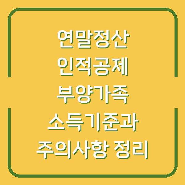 연말정산 인적공제 부양가족 소득기준과 주의사항 정리