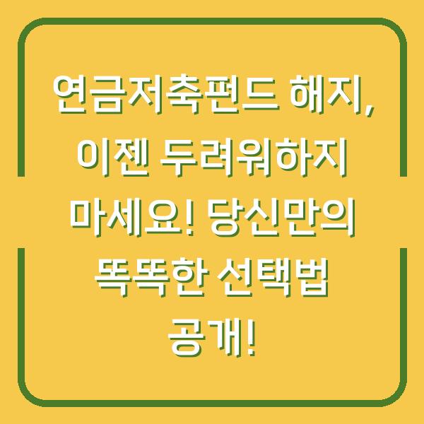 연금저축펀드 해지, 이젠 두려워하지 마세요! 당신만의 똑똑한 선택법 공개!