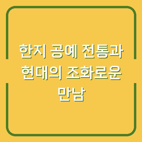 한지 공예 전통과 현대의 조화로운 만남