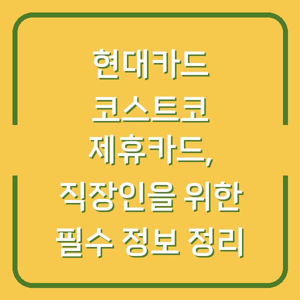 현대카드 코스트코 제휴카드, 직장인을 위한 필수 정보 정리